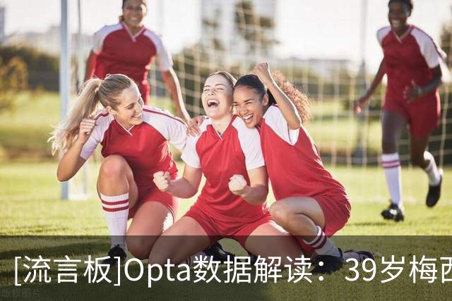 [流言板]Opta数据解读：39岁梅西仍主宰世界杯，全新方式延续影响力